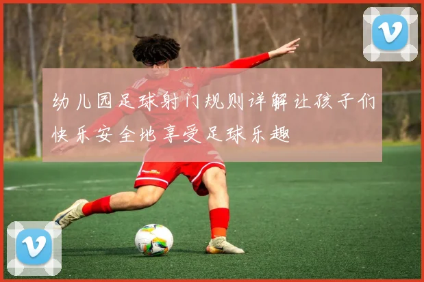 幼儿园足球射门规则详解让孩子们快乐安全地享受足球乐趣