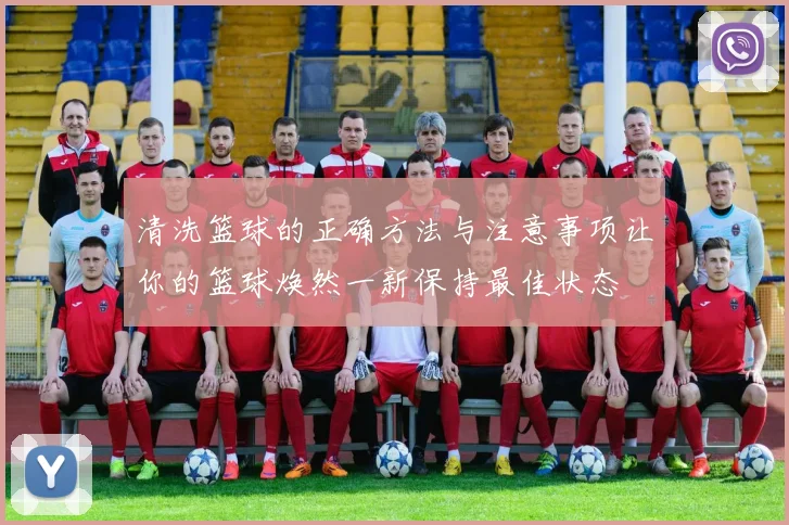 清洗篮球的正确方法与注意事项让你的篮球焕然一新保持最佳状态
