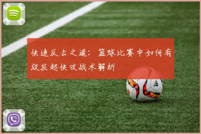 快速反击之道：篮球比赛中如何有效发起快攻战术解析