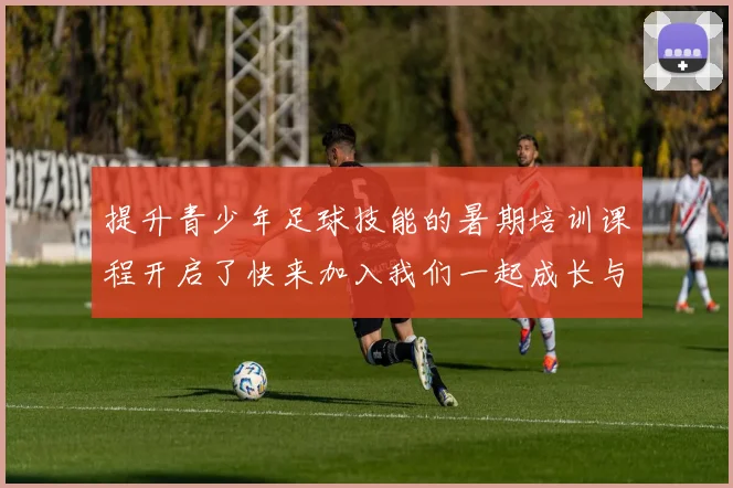 提升青少年足球技能的暑期培训课程开启了快来加入我们一起成长与竞技吧