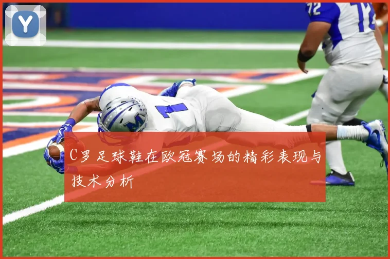 C罗足球鞋在欧冠赛场的精彩表现与技术分析