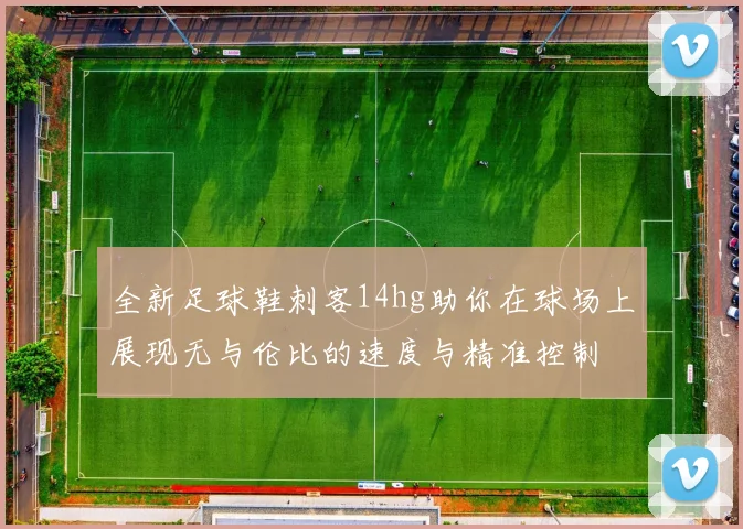 全新足球鞋刺客14hg助你在球场上展现无与伦比的速度与精准控制