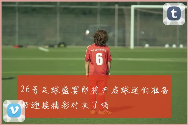 26号足球盛宴即将开启球迷们准备好迎接精彩对决了吗