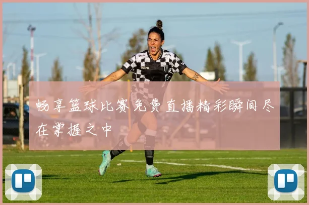 畅享篮球比赛免费直播精彩瞬间尽在掌握之中