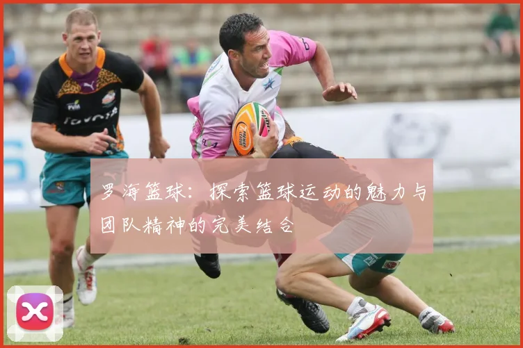 罗海篮球：探索篮球运动的魅力与团队精神的完美结合