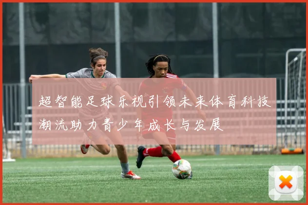超智能足球乐视引领未来体育科技潮流助力青少年成长与发展