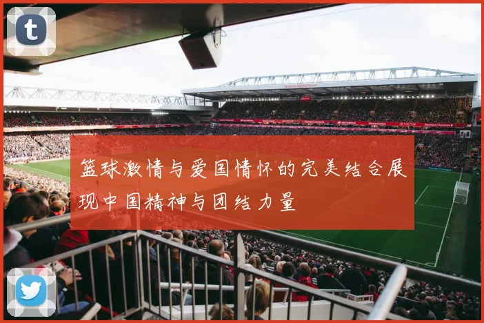 篮球激情与爱国情怀的完美结合展现中国精神与团结力量