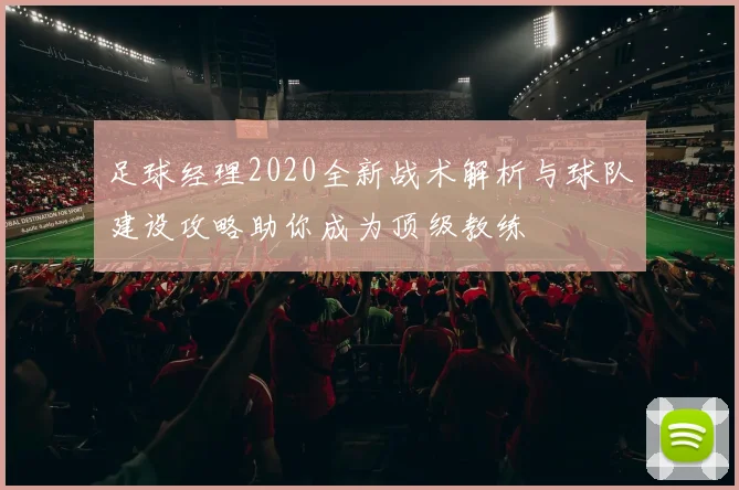 足球经理2020全新战术解析与球队建设攻略助你成为顶级教练