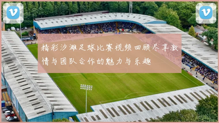 精彩沙滩足球比赛视频回顾尽享激情与团队合作的魅力与乐趣